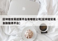 区块链贸易结算平台有哪些公司[区块链贸易金融服务平台]