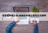 龙岩区块链公司[福建区块链公司可以注册吗]
