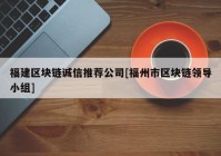 福建区块链诚信推荐公司[福州市区块链领导小组]