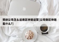 初创公司怎么运用区块链运营[公司做区块链是什么?]