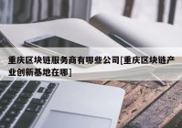 重庆区块链服务商有哪些公司[重庆区块链产业创新基地在哪]