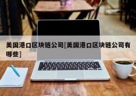 美国港口区块链公司[美国港口区块链公司有哪些]