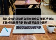 当前成熟的区块链公司有哪些公司[区块链技术最成熟最具有代表的国家是哪个国家]