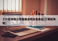 工行区块链公司是国企吗还是央企[工银区块链]