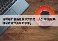 区块链扩容最佳解决方案是什么公司的[区块链可扩展性是什么意思]