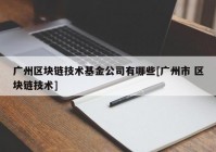 广州区块链技术基金公司有哪些[广州市 区块链技术]