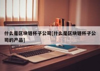 什么是区块链杯子公司[什么是区块链杯子公司的产品]