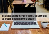 区块链驱动流媒体平台有哪些公司[区块链驱动流媒体平台有哪些公司可以做]