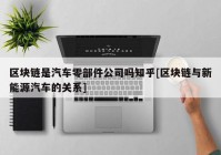 区块链是汽车零部件公司吗知乎[区块链与新能源汽车的关系]