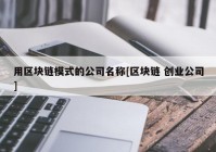 用区块链模式的公司名称[区块链 创业公司]